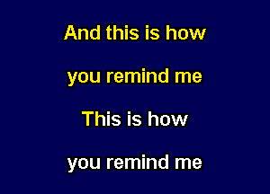 And this is how
you remind me

This is how

you remind me