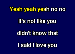 Yeah yeah yeah no no
It's not like you

didn't know that

I said I love you