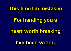 This time I'm mistaken

For handing you a

heart worth breaking

I've been wrong