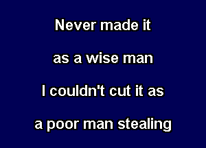 Never made it
as a wise man

I couldn't cut it as

a poor man stealing