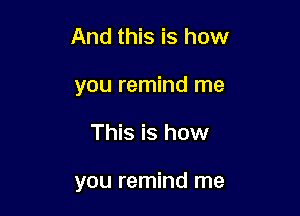 And this is how
you remind me

This is how

you remind me