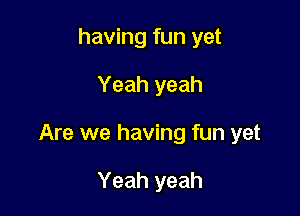 having fun yet

Yeah yeah

Are we having fun yet

Yeah yeah