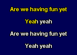 Are we having fun yet

Yeah yeah

Are we having fun yet

Yeah yeah