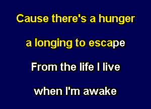Cause there's a hunger

a longing to escape
From the life I live

when I'm awake