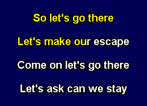 So let's go there

Let's make our escape

Come on let's go there

Let's ask can we stay