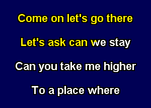 Come on let's go there

Let's ask can we stay

Can you take me higher

To a place where