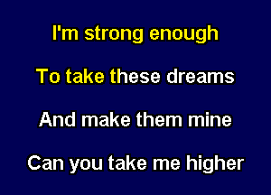 I'm strong enough
To take these dreams

And make them mine

Can you take me higher I