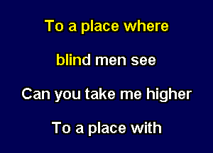 To a place where

blind men see

Can you take me higher

To a place with