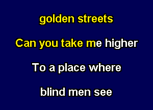 golden streets

Can you take me higher

To a place where

blind men see