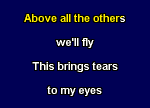 Above all the others

we'll fly

This brings tears

to my eyes