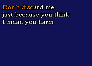 Don't discard me
just because you think
I mean you harm