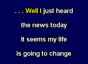 . . . Well ljust heard
the news today

It seems my life

is going to change