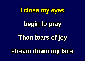 I close my eyes

begin to pray

Then tears ofjoy

stream down my face