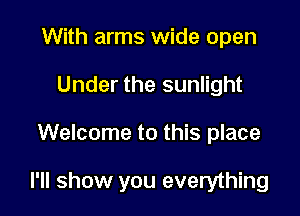 With arms wide open
Under the sunlight

Welcome to this place

I'll show you everything