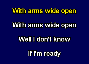 With arms wide open
With arms wide open

Well I don't know

if I'm ready