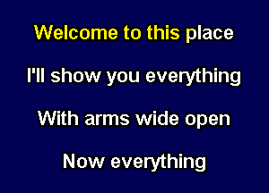 Welcome to this place

I'll show you everything

With arms wide open

Now everything