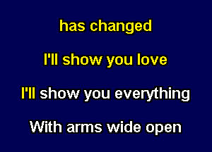 has changed

I'll show you love

I'll show you everything

With arms wide open