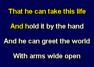 That he can take this life
And hold it by the hand
And he can greet the world

With arms wide open