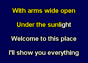 With arms wide open
Under the sunlight

Welcome to this place

I'll show you everything
