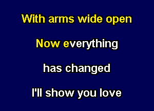With arms wide open

Now everything

has changed

I'll show you love
