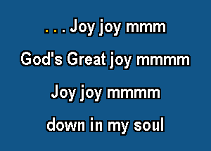 ...Joy joy mmm
God's Great joy mmmm

Joy joy mmmm

down in my soul