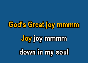 God's Great joy mmmm

Joy joy mmmm

down in my soul