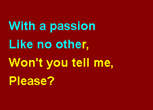 With a passion
Like no other,

Won't you tell me,
Please?