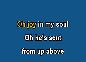 Oh joy in my soul

Oh he's sent

from up above