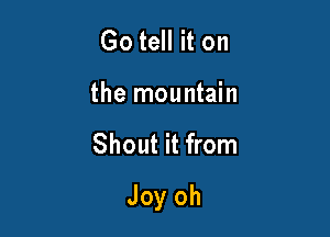 Go tell it on
the mountain

Shout it from

Joy oh