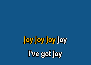 ioyioyioyioy
I've got joy