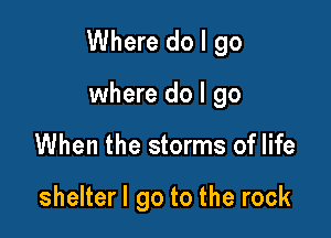 Where do I go

where do I go
When the storms of life

shelterl go to the rock