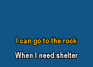 I can go to the rock

When I need shelter