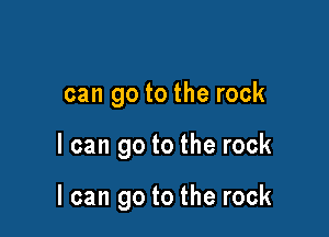 can go to the rock

I can go to the rock

I can go to the rock