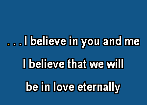 ...lbelieve in you and me

I believe that we will

be in love eternally