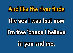 And like the riverfmds

the sea I was lost now

I'm free 'cause I believe

in you and me.