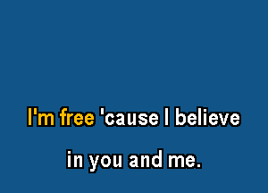 I'm free 'cause I believe

in you and me.