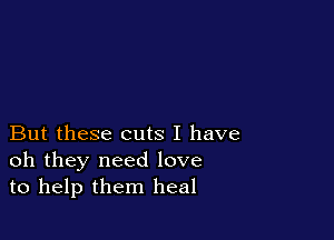But these cuts I have
oh they need love
to help them heal
