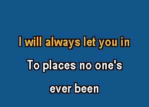I will always let you in

To places no one's

everbeen