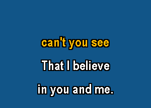 can't you see

That I believe

in you and me.