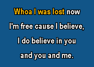 Whoa I was lost now

I'm free cause I believe,

I do believe in you

and you and me.