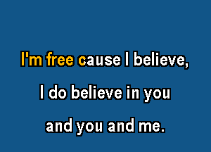 I'm free cause I believe,

I do believe in you

and you and me.