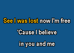 See I was lost now I'm free

'Cause I believe

in you and me