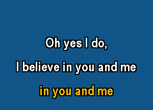 Oh yes I do,

I believe in you and me

in you and me