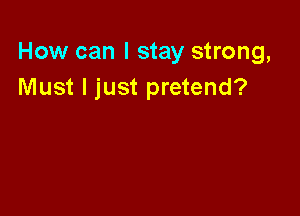How can I stay strong,
Must I just pretend?