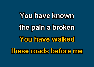 You have known

the pain a broken

You have walked

these roads before me