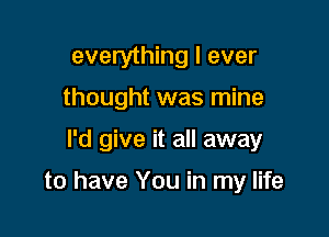 everything I ever
thought was mine

I'd give it all away

to have You in my life