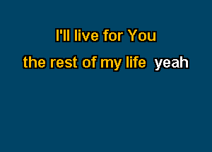 I'll live for You

the rest of my life yeah