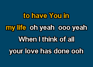 to have You in

my life oh yeah 000 yeah

When I think of all

your love has done ooh