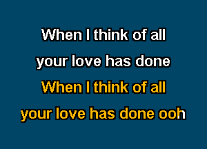 When I think of all
your love has done
When I think of all

your love has done ooh