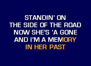 STANDIN' ON
THE SIDE OF THE ROAD
NOW SHE'S 'A BONE
AND I'M A MEMORY
IN HER PAST